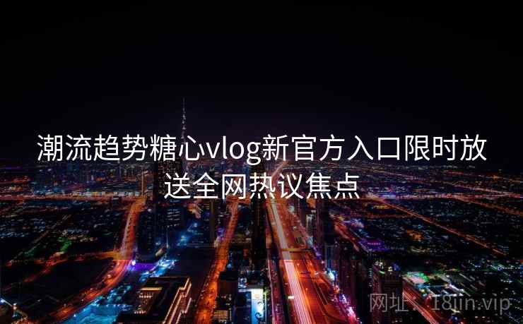 潮流趋势糖心vlog新官方入口限时放送全网热议焦点  第1张