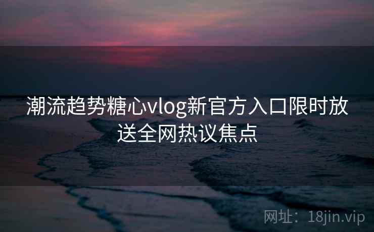 潮流趋势糖心vlog新官方入口限时放送全网热议焦点  第2张