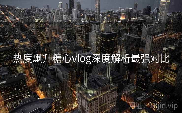 热度飙升糖心vlog深度解析最强对比  第1张