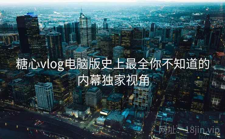 糖心vlog电脑版史上最全你不知道的内幕独家视角  第2张