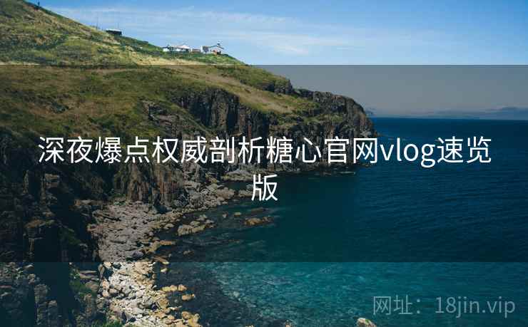 深夜爆点权威剖析糖心官网vlog速览版