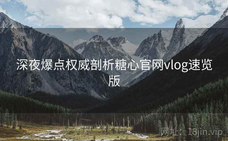 深夜爆点权威剖析糖心官网vlog速览版