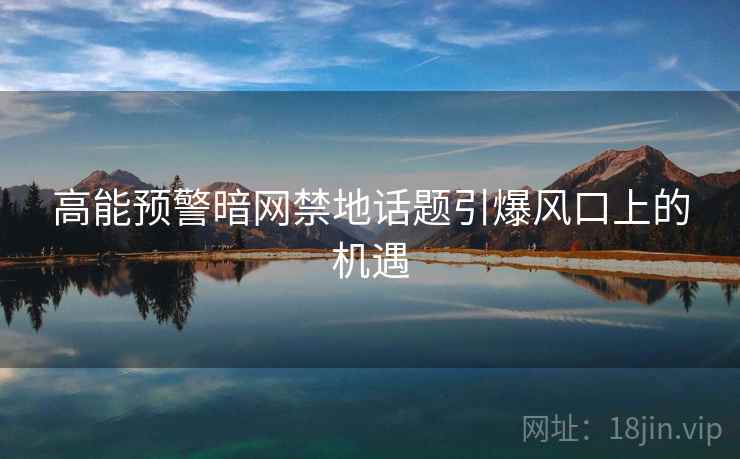 高能预警暗网禁地话题引爆风口上的机遇