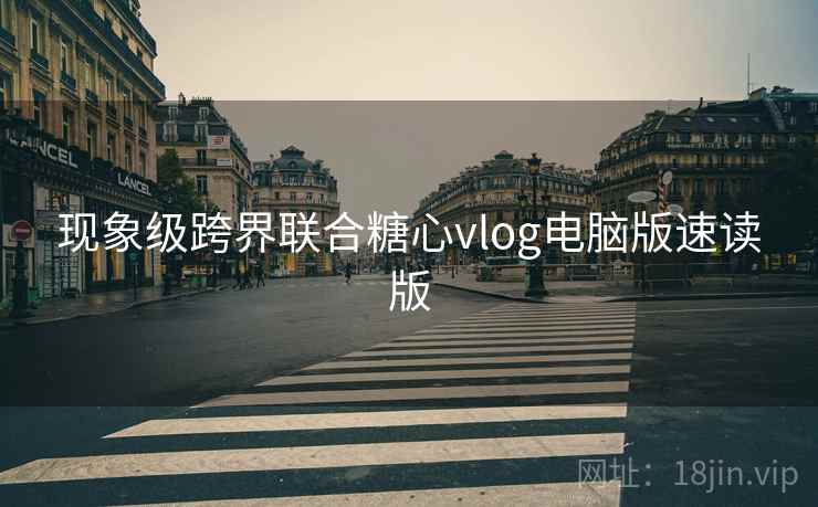 现象级跨界联合糖心vlog电脑版速读版