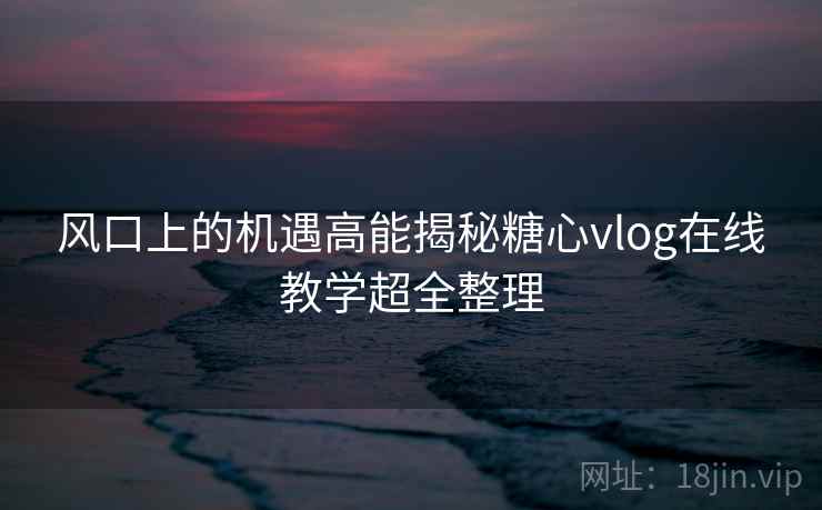 风口上的机遇高能揭秘糖心vlog在线教学超全整理