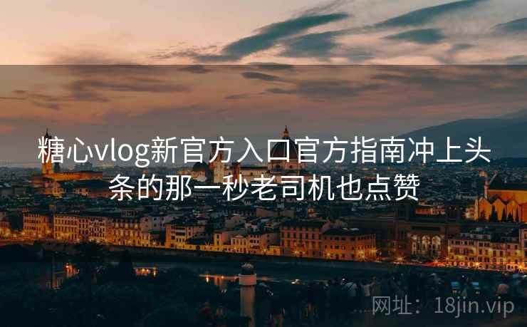 糖心vlog新官方入口官方指南冲上头条的那一秒老司机也点赞