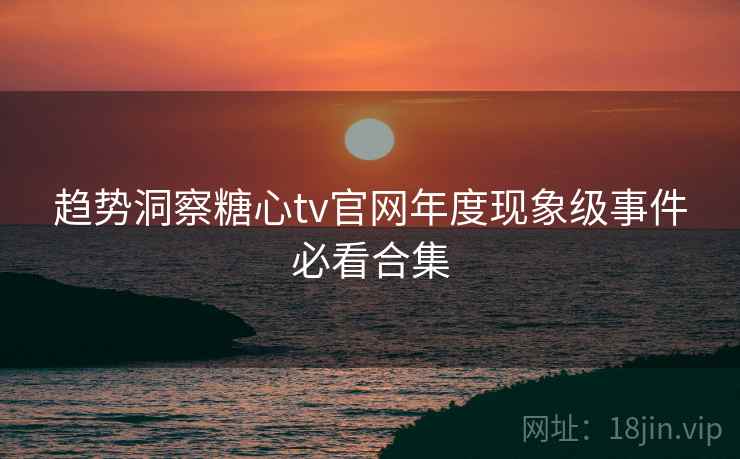 趋势洞察糖心tv官网年度现象级事件必看合集