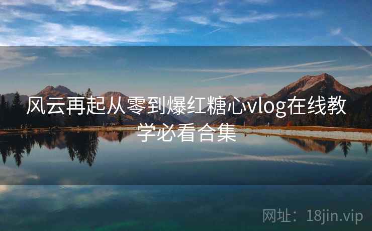 风云再起从零到爆红糖心vlog在线教学必看合集
