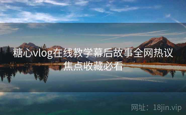 糖心vlog在线教学幕后故事全网热议焦点收藏必看