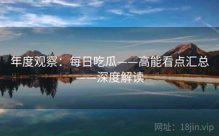 年度观察：每日吃瓜——高能看点汇总——深度解读