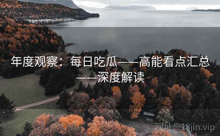 年度观察：每日吃瓜——高能看点汇总——深度解读
