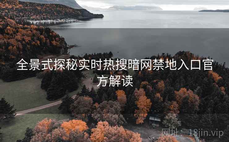全景式探秘实时热搜暗网禁地入口官方解读