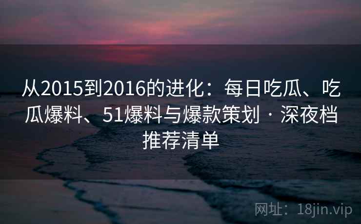 从2015到2016的进化：每日吃瓜、吃瓜爆料、51爆料与爆款策划 · 深夜档推荐清单