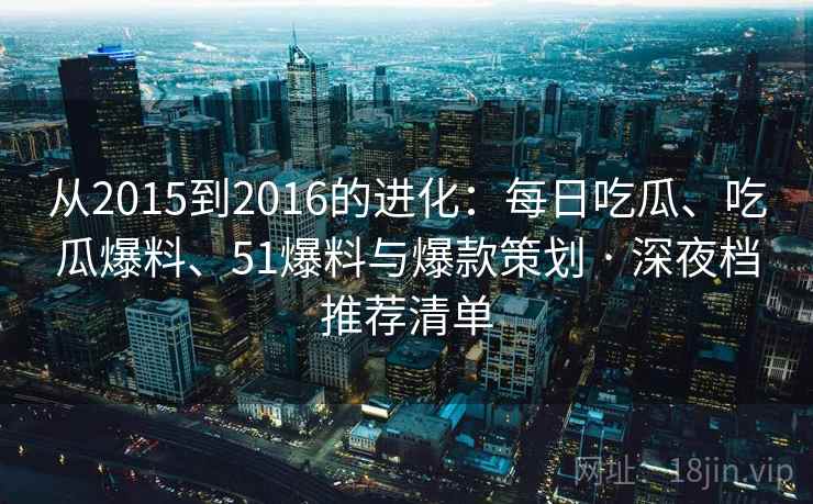 从2015到2016的进化：每日吃瓜、吃瓜爆料、51爆料与爆款策划 · 深夜档推荐清单