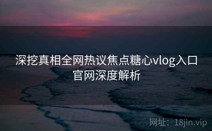 深挖真相全网热议焦点糖心vlog入口官网深度解析