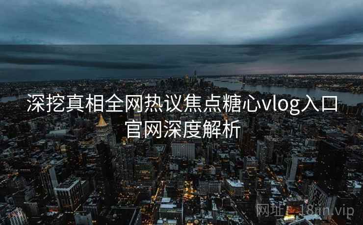 深挖真相全网热议焦点糖心vlog入口官网深度解析