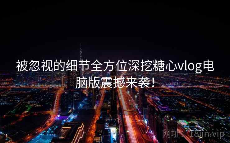 被忽视的细节全方位深挖糖心vlog电脑版震撼来袭！