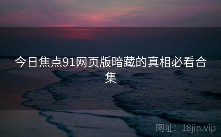 今日焦点91网页版暗藏的真相必看合集