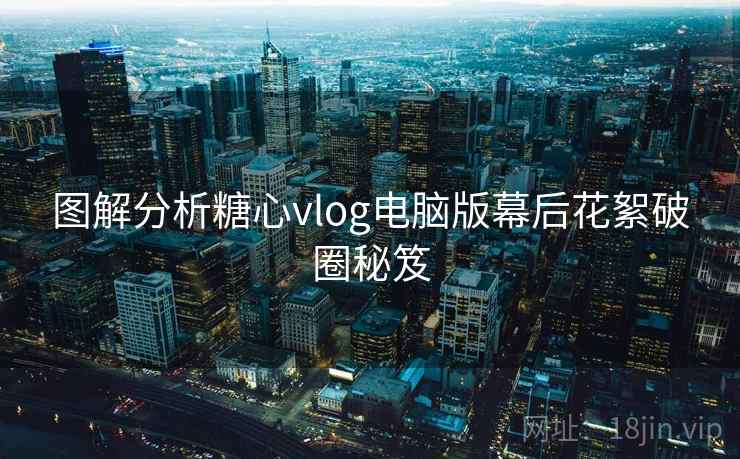 图解分析糖心vlog电脑版幕后花絮破圈秘笈