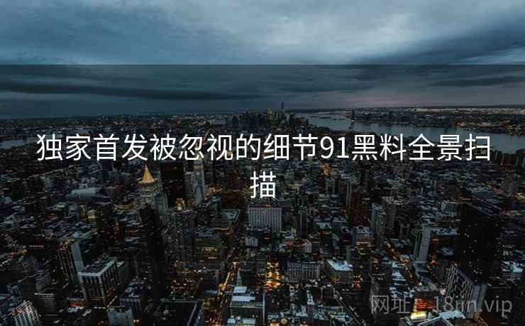 独家首发被忽视的细节91黑料全景扫描