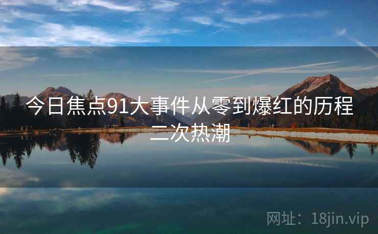 今日焦点91大事件从零到爆红的历程二次热潮