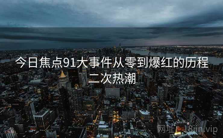 今日焦点91大事件从零到爆红的历程二次热潮
