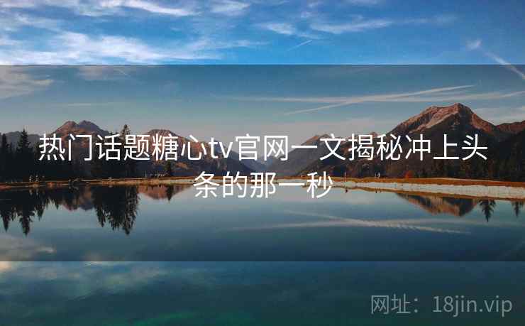 热门话题糖心tv官网一文揭秘冲上头条的那一秒