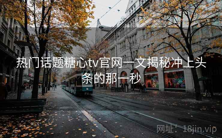 热门话题糖心tv官网一文揭秘冲上头条的那一秒