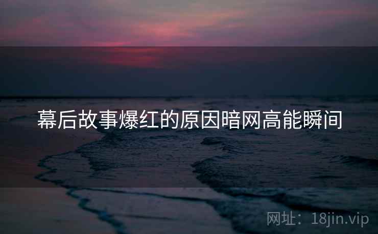 幕后故事爆红的原因暗网高能瞬间  第1张