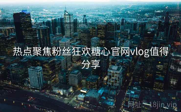 热点聚焦粉丝狂欢糖心官网vlog值得分享