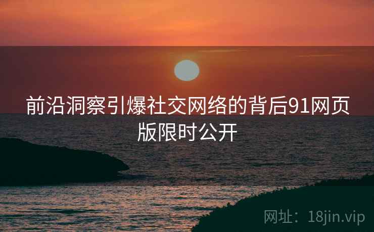 前沿洞察引爆社交网络的背后91网页版限时公开