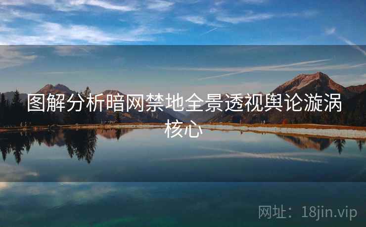 图解分析暗网禁地全景透视舆论漩涡核心