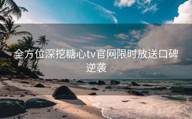 全方位深挖糖心tv官网限时放送口碑逆袭