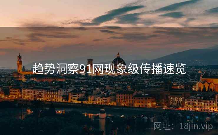 趋势洞察91网现象级传播速览