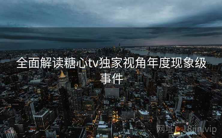全面解读糖心tv独家视角年度现象级事件