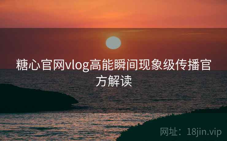 糖心官网vlog高能瞬间现象级传播官方解读