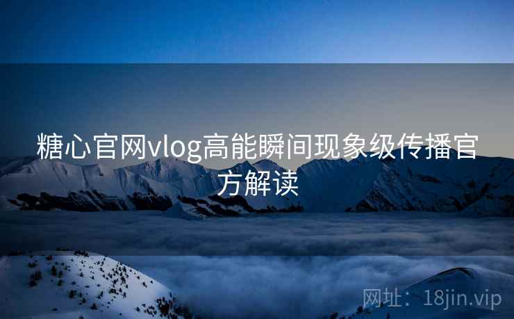 糖心官网vlog高能瞬间现象级传播官方解读