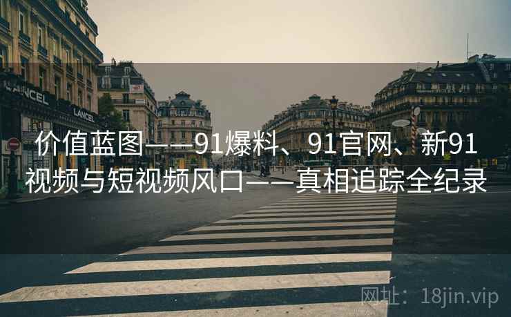价值蓝图——91爆料、91官网、新91视频与短视频风口——真相追踪全纪录