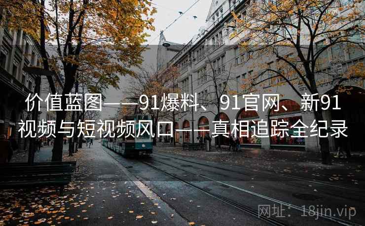 价值蓝图——91爆料、91官网、新91视频与短视频风口——真相追踪全纪录