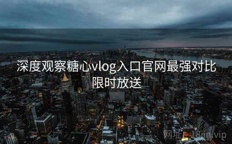 深度观察糖心vlog入口官网最强对比限时放送