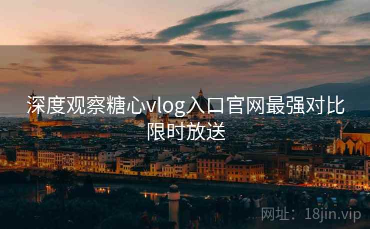 深度观察糖心vlog入口官网最强对比限时放送