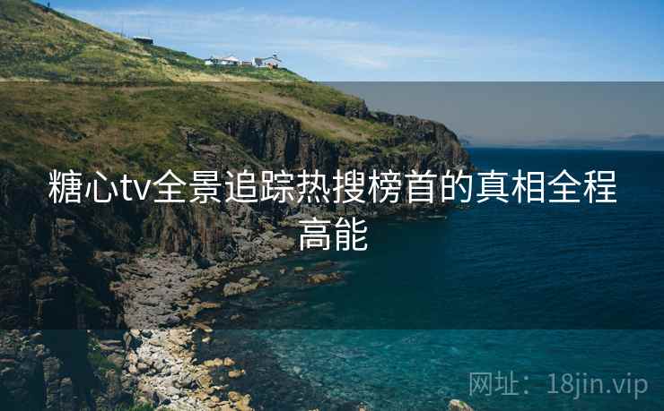 糖心tv全景追踪热搜榜首的真相全程高能