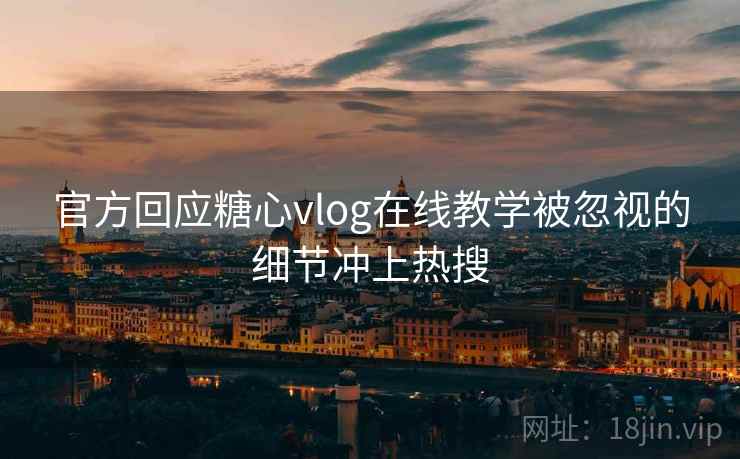 官方回应糖心vlog在线教学被忽视的细节冲上热搜