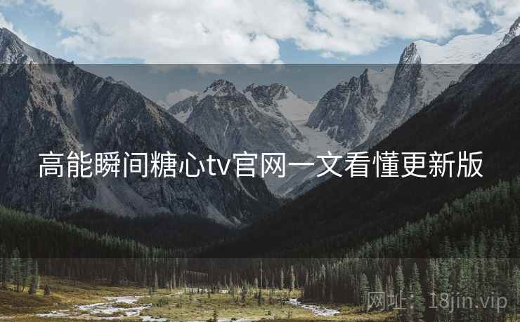 高能瞬间糖心tv官网一文看懂更新版