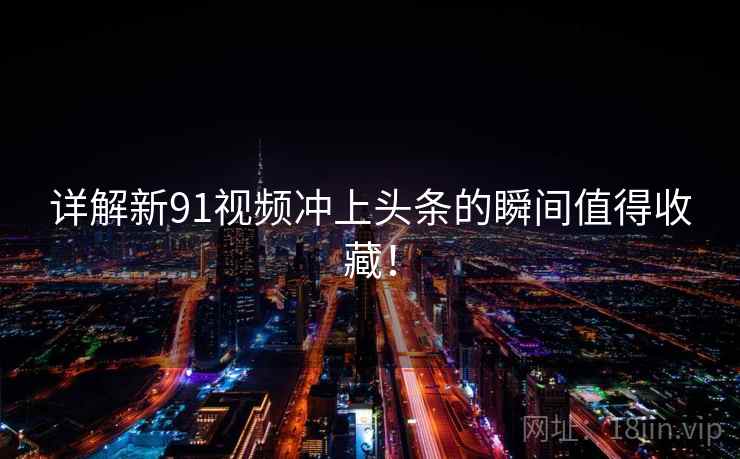详解新91视频冲上头条的瞬间值得收藏！