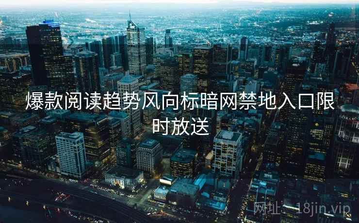 爆款阅读趋势风向标暗网禁地入口限时放送