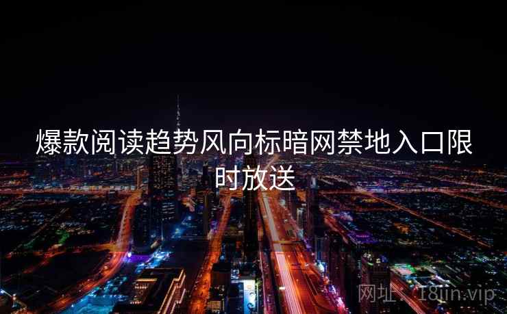 爆款阅读趋势风向标暗网禁地入口限时放送