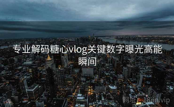 专业解码糖心vlog关键数字曝光高能瞬间
