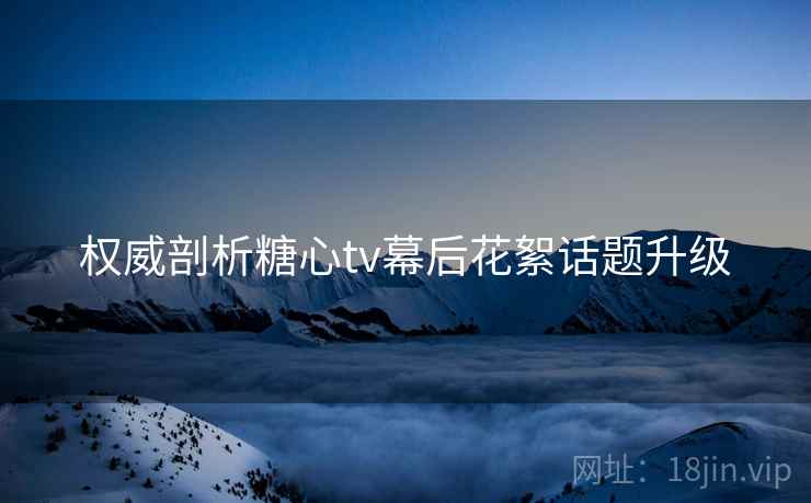 权威剖析糖心tv幕后花絮话题升级  第1张