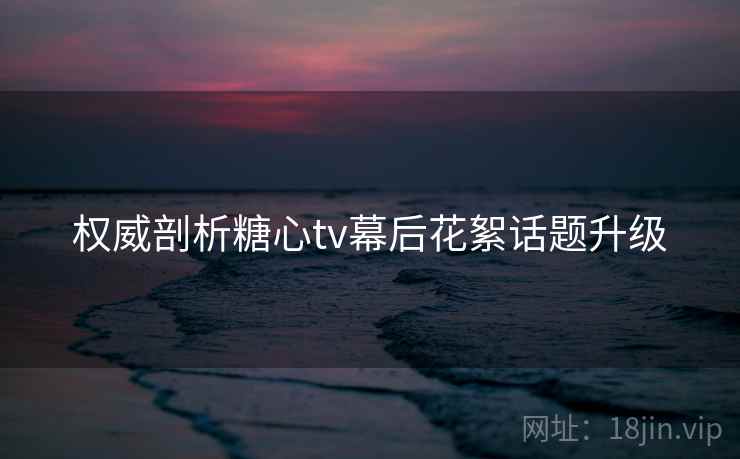 权威剖析糖心tv幕后花絮话题升级  第2张